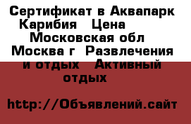 Сертификат в Аквапарк Карибия › Цена ­ 100 - Московская обл., Москва г. Развлечения и отдых » Активный отдых   